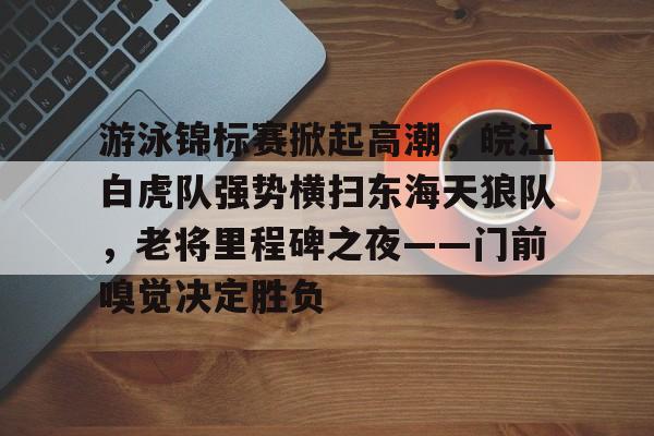 关于游泳锦标赛掀起高潮，皖江白虎队强势横扫东海天狼队，老将里程碑之夜——门前嗅觉决定胜负的信息